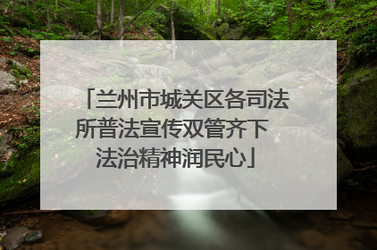 兰州市城关区各司法所普法宣传双管齐下 法治精神润民心