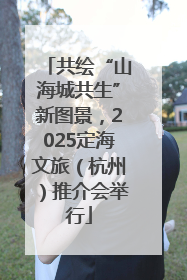 共绘“山海城共生”新图景，2025定海文旅（杭州）推介会举行