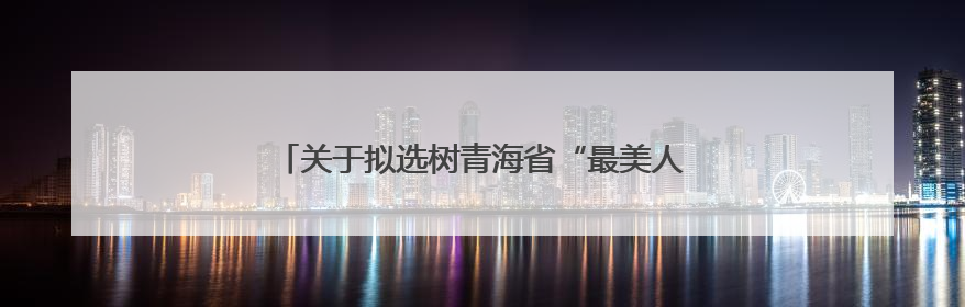 关于拟选树青海省“最美人民调解员” 名单的公示