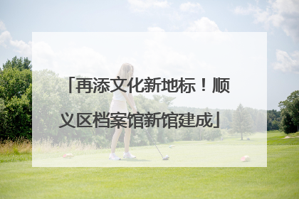 再添文化新地标！顺义区档案馆新馆建成