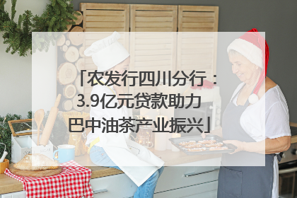 农发行四川分行：3.9亿元贷款助力巴中油茶产业振兴