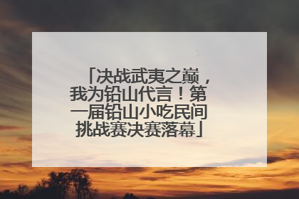 决战武夷之巅，我为铅山代言！第一届铅山小吃民间挑战赛决赛落幕