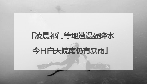 凌晨祁门等地遭遇强降水 今日白天皖南仍有暴雨