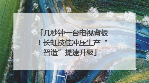 几秒钟一台电视背板！长虹技佳冲压生产“智造”提速升级