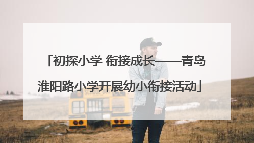 初探小学 衔接成长——青岛淮阳路小学开展幼小衔接活动