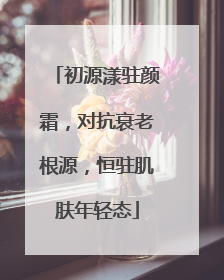 初源漾驻颜霜，对抗衰老根源，恒驻肌肤年轻态