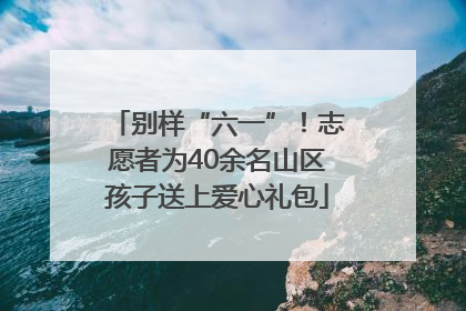 别样“六一”！志愿者为40余名山区孩子送上爱心礼包