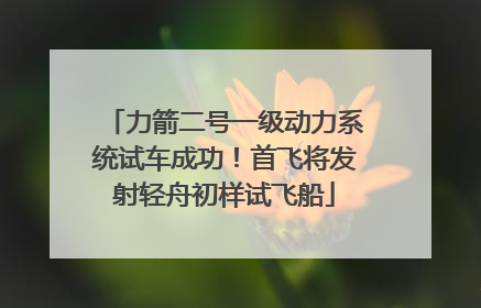 力箭二号一级动力系统试车成功！首飞将发射轻舟初样试飞船