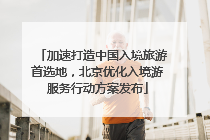 加速打造中国入境旅游首选地，北京优化入境游服务行动方案发布
