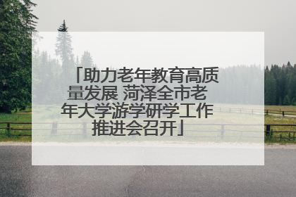 助力老年教育高质量发展 菏泽全市老年大学游学研学工作推进会召开
