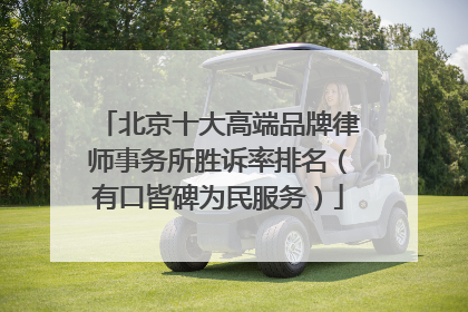 北京十大高端品牌律师事务所胜诉率排名（有口皆碑为民服务）