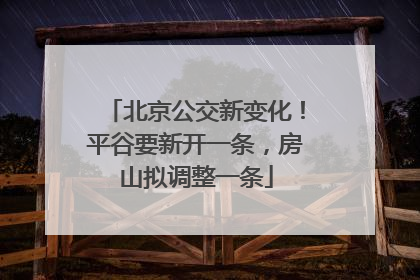 北京公交新变化！平谷要新开一条，房山拟调整一条