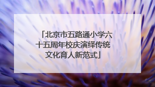 北京市五路通小学六十五周年校庆演绎传统文化育人新范式