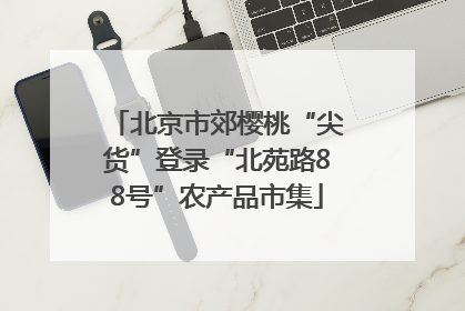 北京市郊樱桃“尖货”登录“北苑路88号”农产品市集