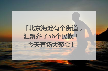 北京海淀有个街道，汇聚齐了56个民族！今天有场大聚会