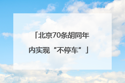 北京70条胡同年内实现“不停车”
