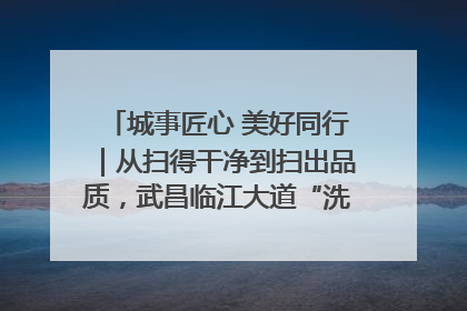 城事匠心 美好同行｜从扫得干净到扫出品质，武昌临江大道“洗”出洁净样板路