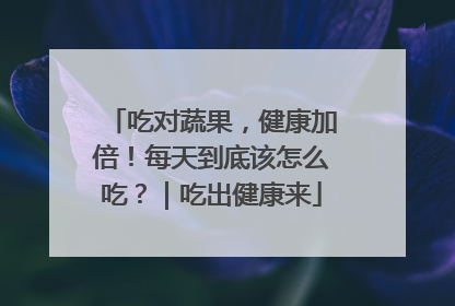 吃对蔬果，健康加倍！每天到底该怎么吃？｜吃出健康来