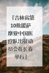吉林省第10批援萨摩亚中国医疗队出征动员会在长春举行