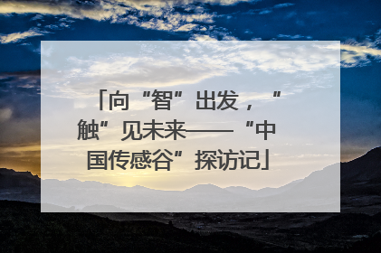 向“智”出发，“触”见未来——“中国传感谷”探访记