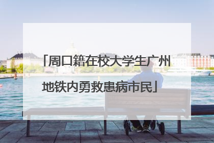 周口籍在校大学生广州地铁内勇救患病市民