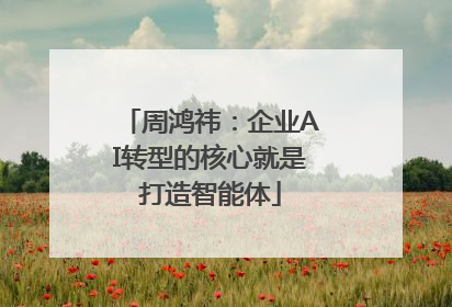 周鸿祎：企业AI转型的核心就是打造智能体