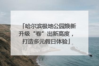 哈尔滨极地公园焕新升级“卷”出新高度，打造多元假日体验