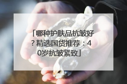 哪种护肤品抗皱好？精选国货推荐：40岁抗皱紧致