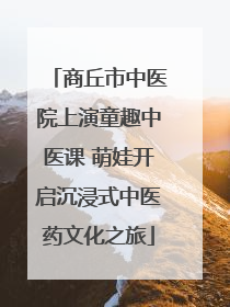 商丘市中医院上演童趣中医课 萌娃开启沉浸式中医药文化之旅
