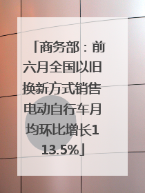 商务部：前六月全国以旧换新方式销售电动自行车月均环比增长113.5%