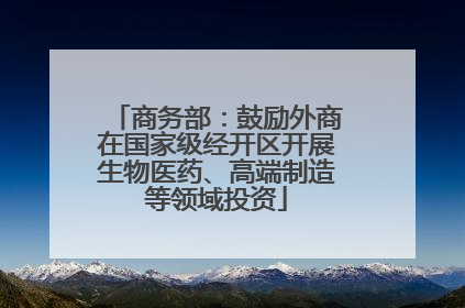 商务部：鼓励外商在国家级经开区开展生物医药、高端制造等领域投资