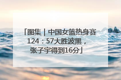 图集｜中国女篮热身赛124：57大胜波黑，张子宇得到16分
