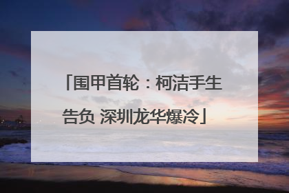 围甲首轮：柯洁手生告负 深圳龙华爆冷