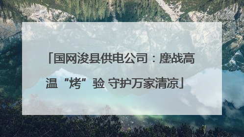 国网浚县供电公司：鏖战高温“烤”验 守护万家清凉