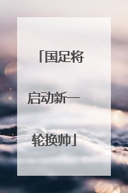 国足将启动新一轮换帅
