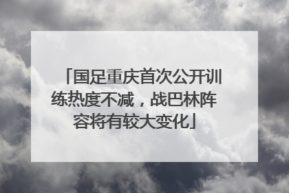 国足重庆首次公开训练热度不减，战巴林阵容将有较大变化