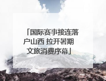 国际赛事接连落户山西 拉开暑期文旅消费序幕