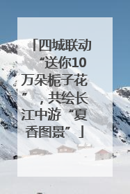 四城联动“送你10万朵栀子花”，共绘长江中游“夏香图景”