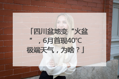 四川盆地变“火盆”，6月首现40℃极端天气，为啥？
