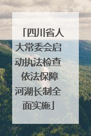 四川省人大常委会启动执法检查 依法保障河湖长制全面实施