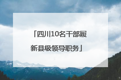 四川10名干部履新县级领导职务