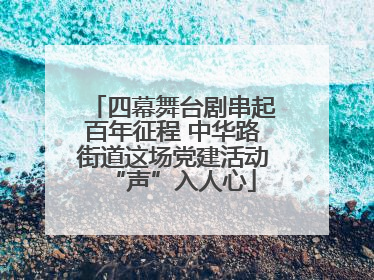四幕舞台剧串起百年征程 中华路街道这场党建活动“声”入人心