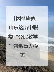 因材施教！山东这所中职靠“分层教学”创新育人模式