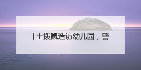 土拨鼠造访幼儿园，警民协力智擒“萌兽”