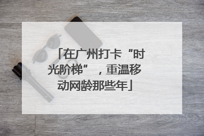 在广州打卡“时光阶梯”，重温移动网龄那些年