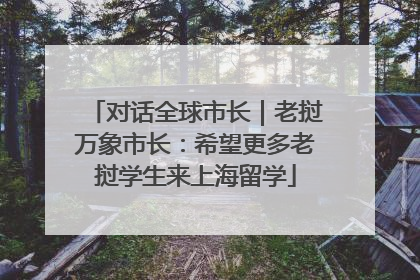 对话全球市长｜老挝万象市长：希望更多老挝学生来上海留学