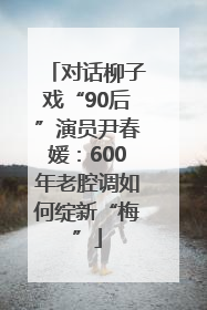对话柳子戏“90后”演员尹春媛：600年老腔调如何绽新“梅”