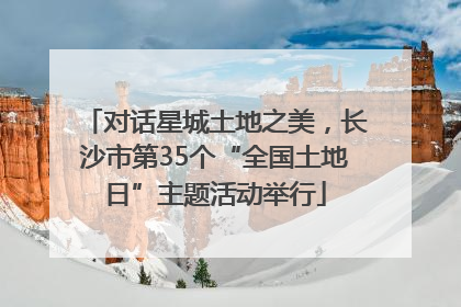 对话星城土地之美，长沙市第35个“全国土地日”主题活动举行