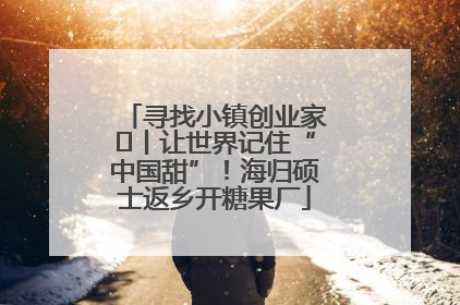 寻找小镇创业家㉛丨让世界记住“中国甜”！海归硕士返乡开糖果厂