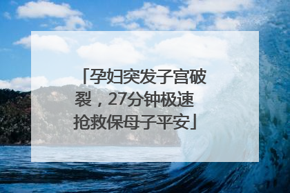 孕妇突发子宫破裂，27分钟极速抢救保母子平安